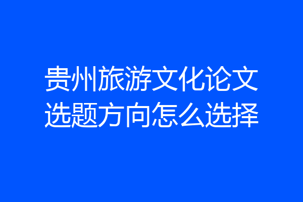 贵州旅游文化论文选题方向怎么选择