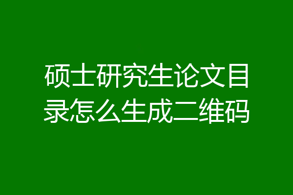 硕士研究生论文目录怎么生成二维码