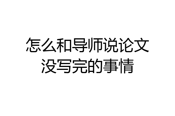 怎么和导师说论文没写完的事情