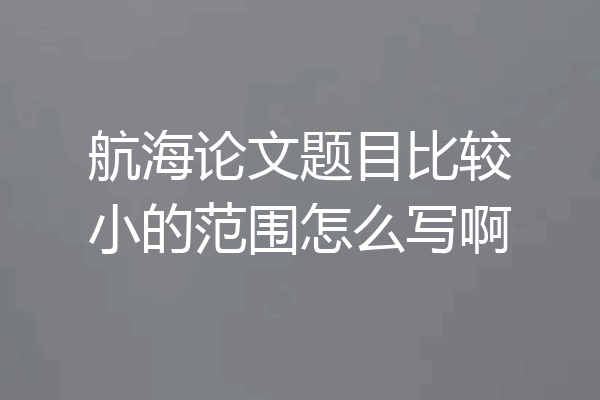航海论文题目比较小的范围怎么写啊