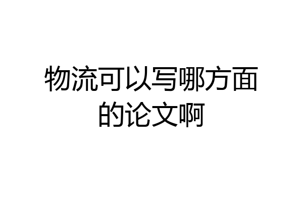 物流可以写哪方面的论文啊