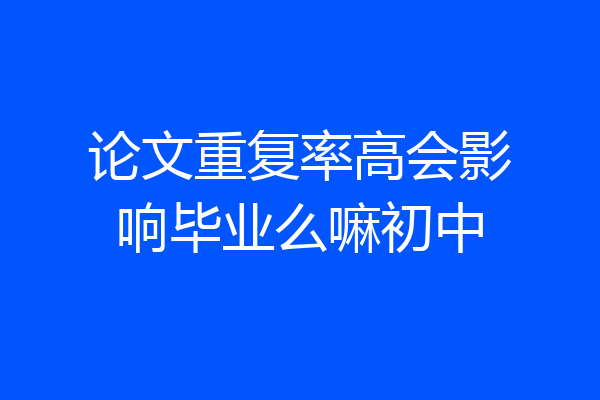 论文重复率高会影响毕业么嘛初中