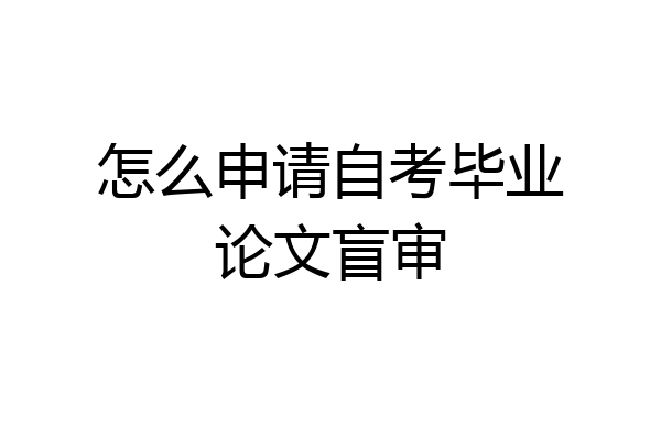 怎么申请自考毕业论文盲审