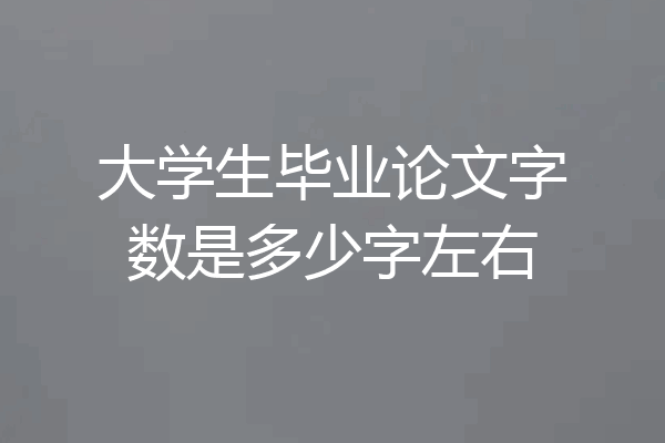 大学生毕业论文字数是多少字左右