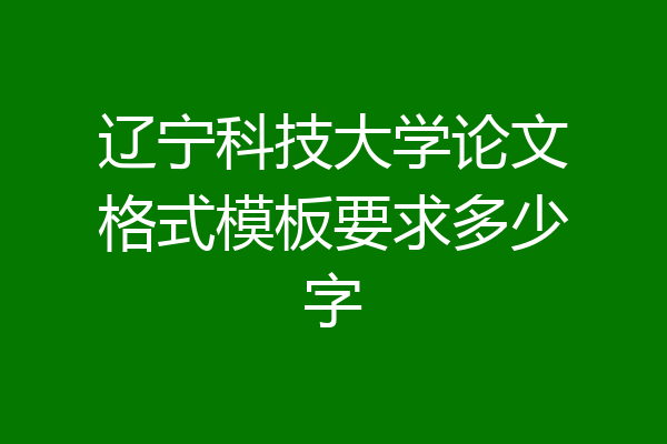 辽宁科技大学论文格式模板要求多少字