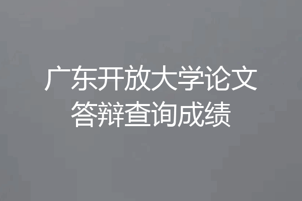 广东开放大学论文答辩查询成绩