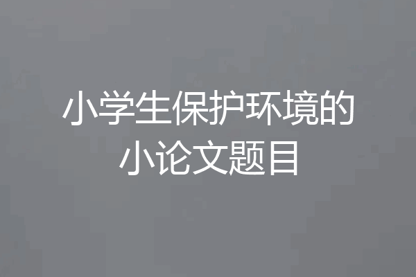 小学生保护环境的小论文题目
