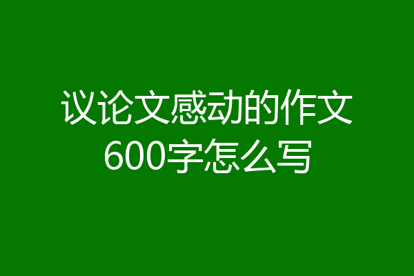 议论文感动的作文600字怎么写