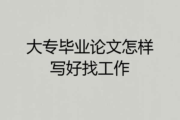 大专毕业论文怎样写好找工作