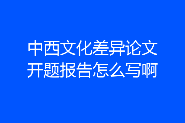 中西文化差异论文开题报告怎么写啊
