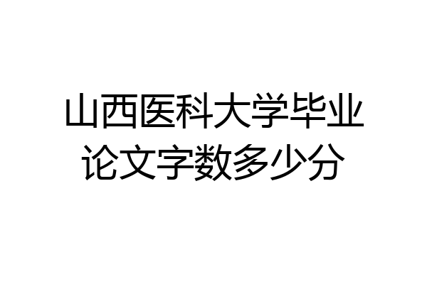 山西医科大学毕业论文字数多少分