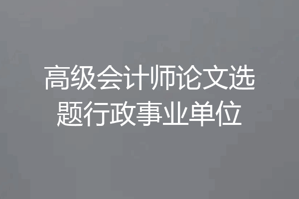 高级会计师论文选题行政事业单位