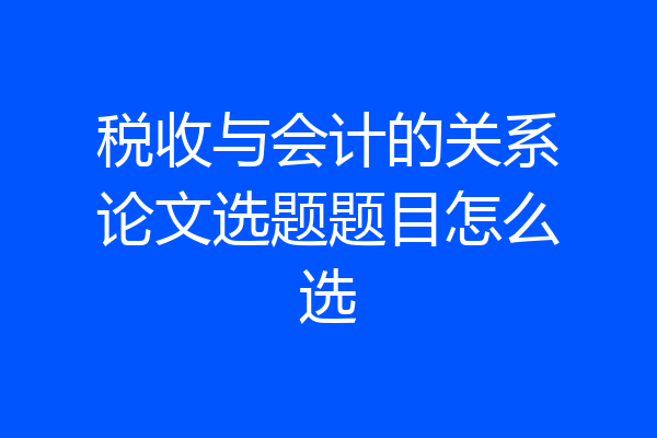 税收与会计的关系论文选题题目怎么选