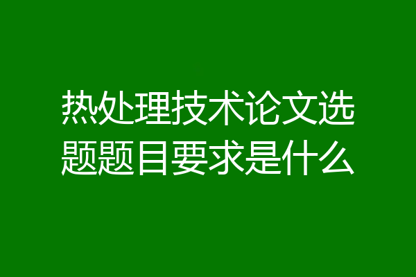 热处理技术论文选题题目要求是什么