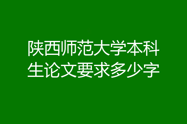 陕西师范大学本科生论文要求多少字