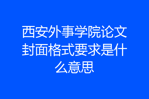 西安外事学院论文封面格式要求是什么意思