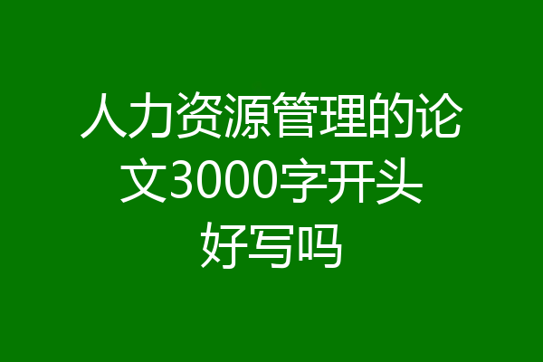 人力资源管理的论文3000字开头好写吗