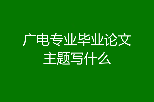 广电专业毕业论文主题写什么