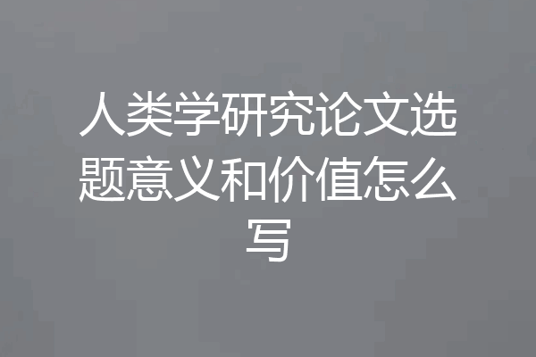 人类学研究论文选题意义和价值怎么写