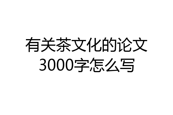有关茶文化的论文3000字怎么写
