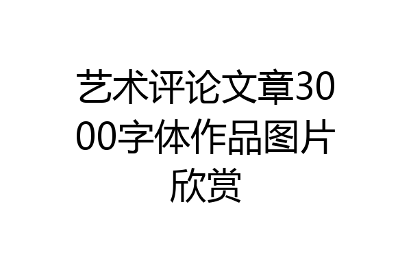 艺术评论文章3000字体作品图片欣赏
