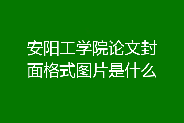 安阳工学院论文封面格式图片是什么