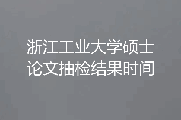浙江工业大学硕士论文抽检结果时间