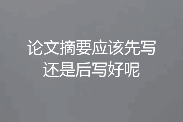 论文摘要应该先写还是后写好呢