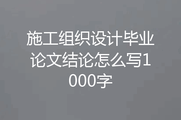 施工组织设计毕业论文结论怎么写1000字
