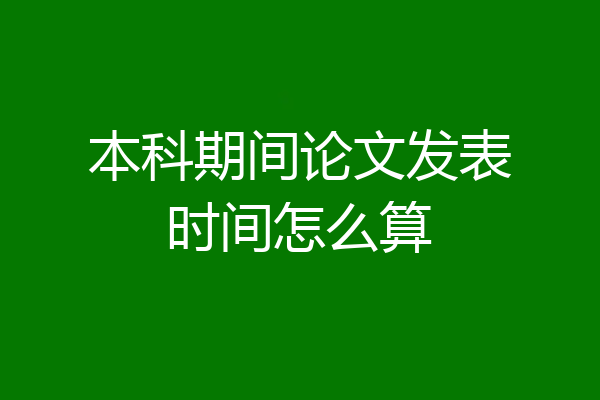 本科期间论文发表时间怎么算