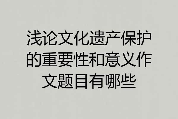 浅论文化遗产保护的重要性和意义作文题目有哪些