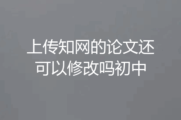 上传知网的论文还可以修改吗初中