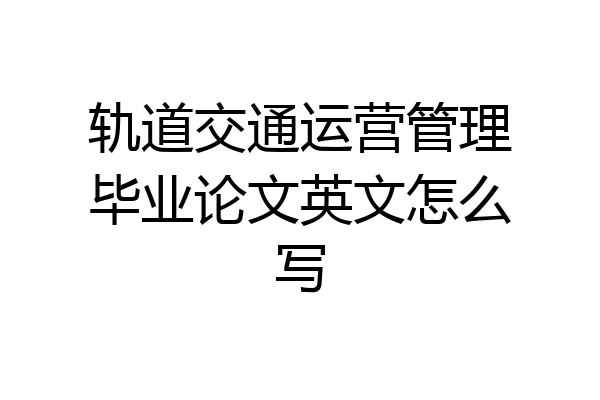 轨道交通运营管理毕业论文英文怎么写