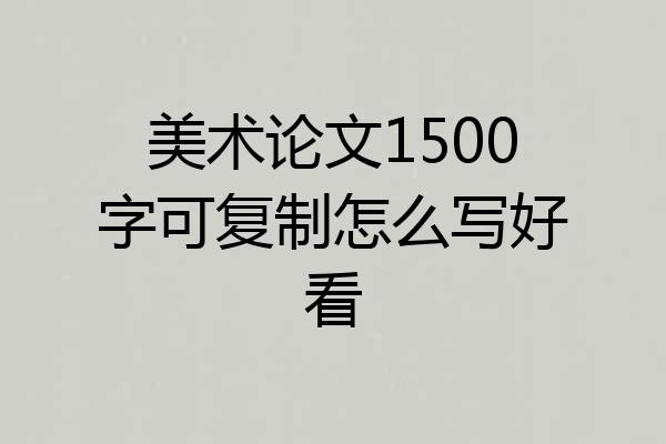 美术论文1500字可复制怎么写好看