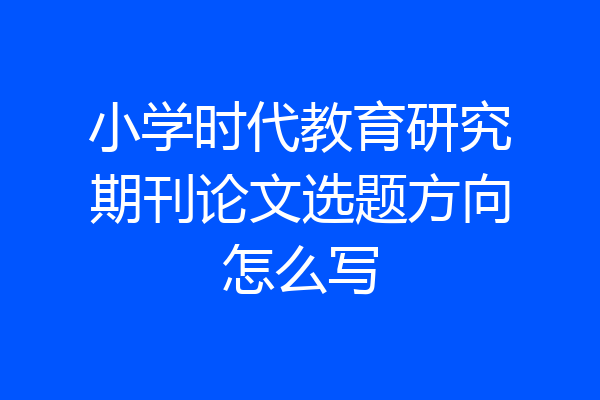 小学时代教育研究期刊论文选题方向怎么写