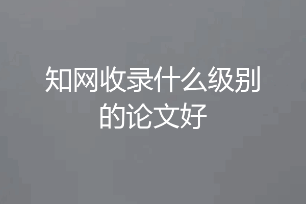 知网收录什么级别的论文好