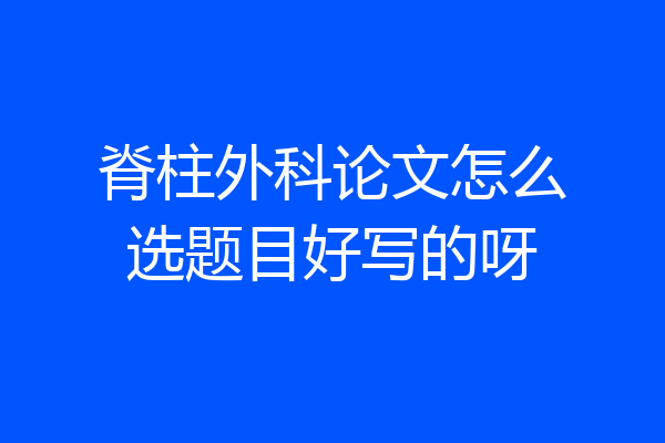 脊柱外科论文怎么选题目好写的呀
