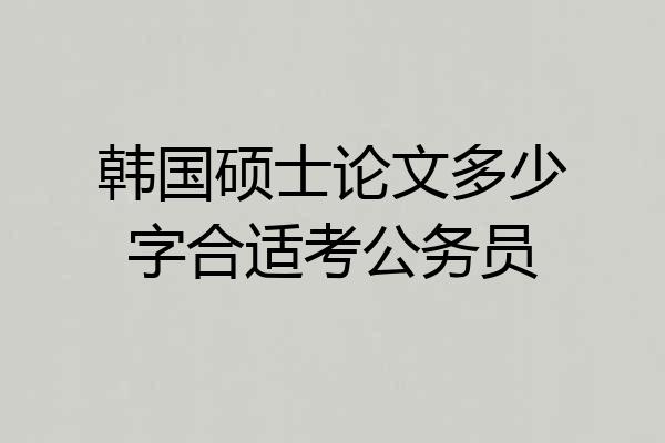 韩国硕士论文多少字合适考公务员