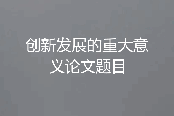 创新发展的重大意义论文题目