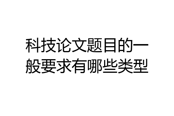 科技论文题目的一般要求有哪些类型