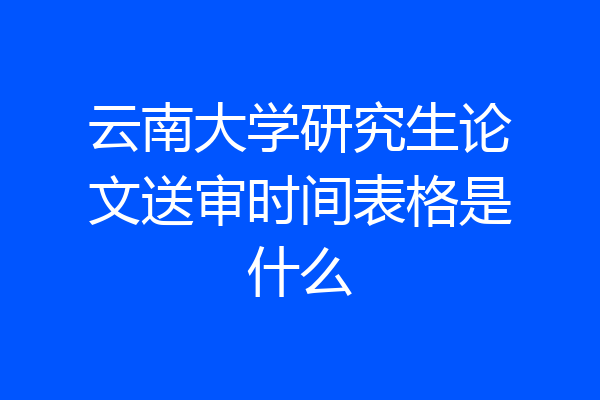 云南大学研究生论文送审时间表格是什么