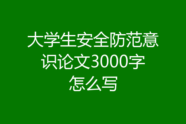 大学生安全防范意识论文3000字怎么写