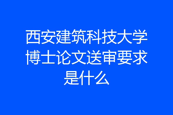 西安建筑科技大学博士论文送审要求是什么