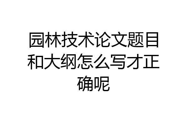 园林技术论文题目和大纲怎么写才正确呢