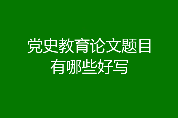 党史教育论文题目有哪些好写