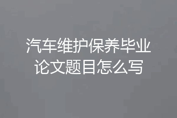汽车维护保养毕业论文题目怎么写