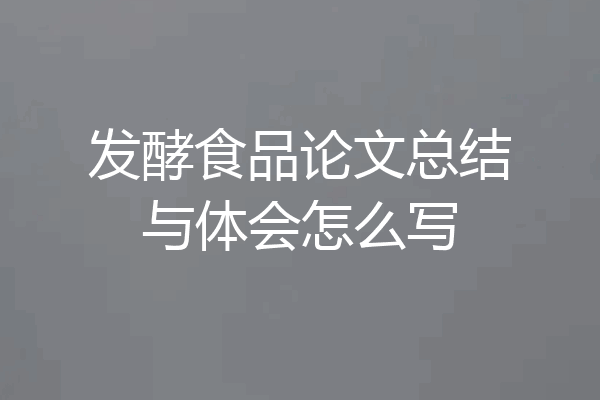 发酵食品论文总结与体会怎么写
