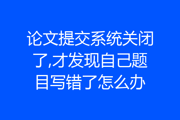 论文提交系统关闭了,才发现自己题目写错了怎么办
