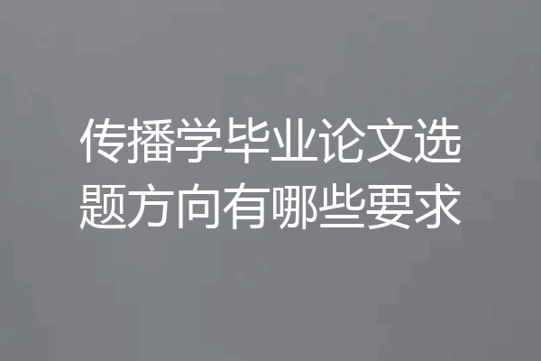 传播学毕业论文选题方向有哪些要求