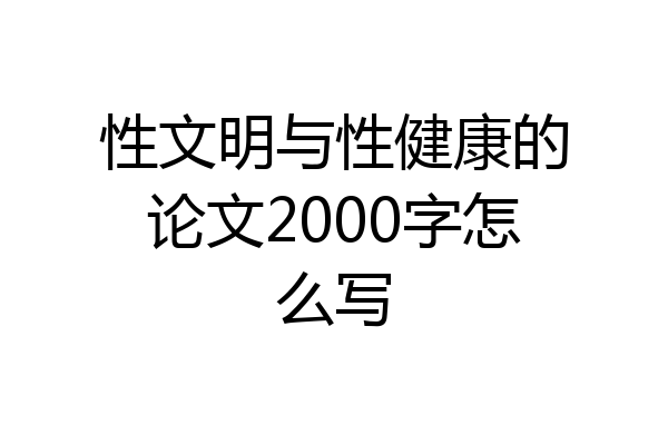 性文明与性健康的论文2000字怎么写
